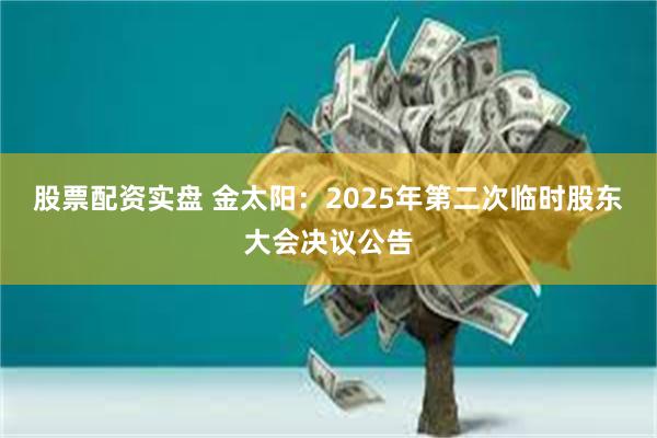 股票配资实盘 金太阳：2025年第二次临时股东大会决议公告
