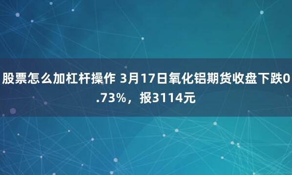 股票怎么加杠杆操作 3月17日氧化铝期货收盘下跌0.73%，报3114元