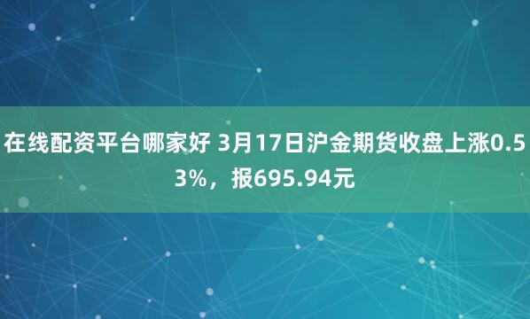 在线配资平台哪家好 3月17日沪金期货收盘上涨0.53%，报695.94元