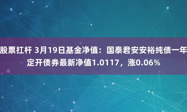 股票扛杆 3月19日基金净值：国泰君安安裕纯债一年定开债券最新净值1.0117，涨0.06%