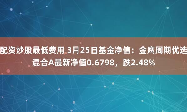 配资炒股最低费用 3月25日基金净值：金鹰周期优选混合A最新净值0.6798，跌2.48%