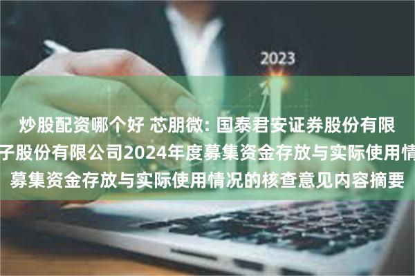 炒股配资哪个好 芯朋微: 国泰君安证券股份有限公司关于无锡芯朋微电子股份有限公司2024年度募集资金存放与实际使用情况的核查意见内容摘要