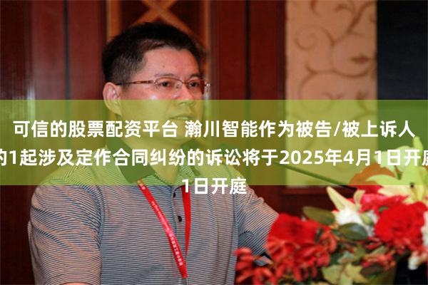 可信的股票配资平台 瀚川智能作为被告/被上诉人的1起涉及定作合同纠纷的诉讼将于2025年4月1日开庭
