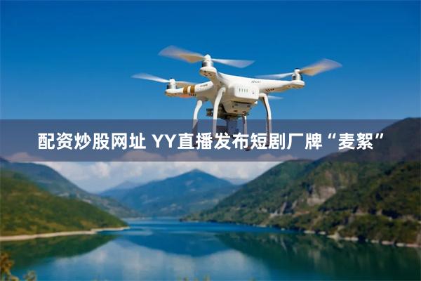 配资炒股网址 YY直播发布短剧厂牌“麦絮”