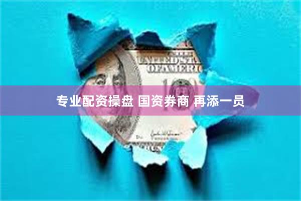 专业配资操盘 国资券商 再添一员