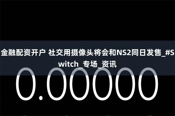 金融配资开户 社交用摄像头将会和NS2同日发售_#Switch_专场_资讯