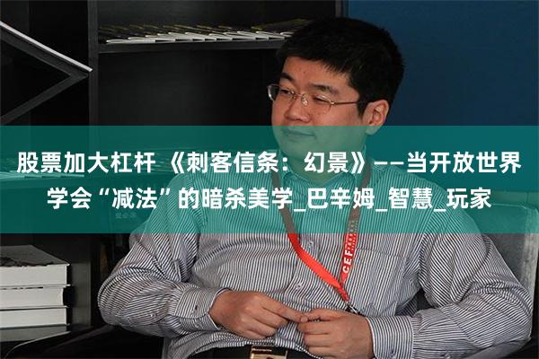 股票加大杠杆 《刺客信条：幻景》——当开放世界学会“减法”的暗杀美学_巴辛姆_智慧_玩家