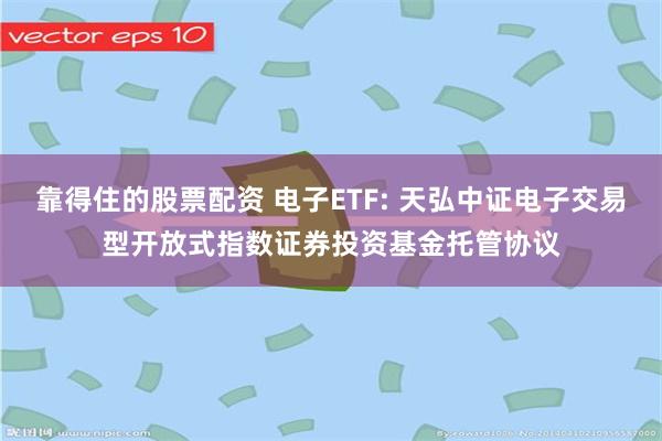 靠得住的股票配资 电子ETF: 天弘中证电子交易型开放式指数证券投资基金托管协议