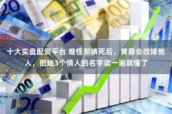 十大实盘配资平台 难怪郭靖死后，黄蓉会改嫁他人，把她3个情人的名字读一遍就懂了
