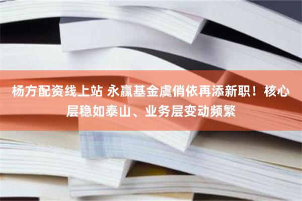 杨方配资线上站 永赢基金虞俏依再添新职！核心层稳如泰山、业务层变动频繁