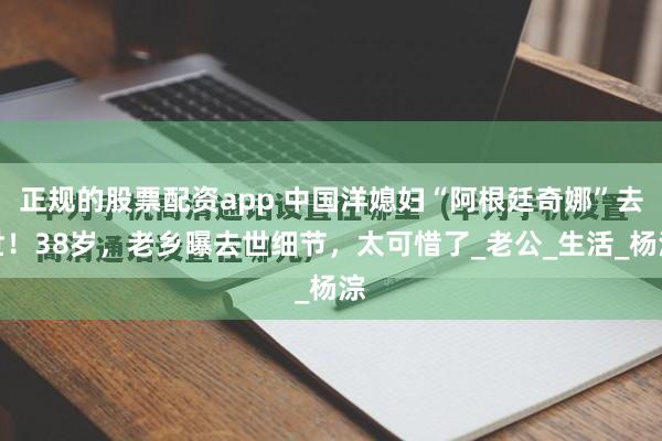 正规的股票配资app 中国洋媳妇“阿根廷奇娜”去世！38岁，老乡曝去世细节，太可惜了_老公_生活_杨淙