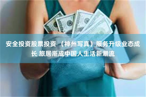 安全投资股票投资 （神州写真）服务升级业态成长 旅居渐成中国人生活新潮流
