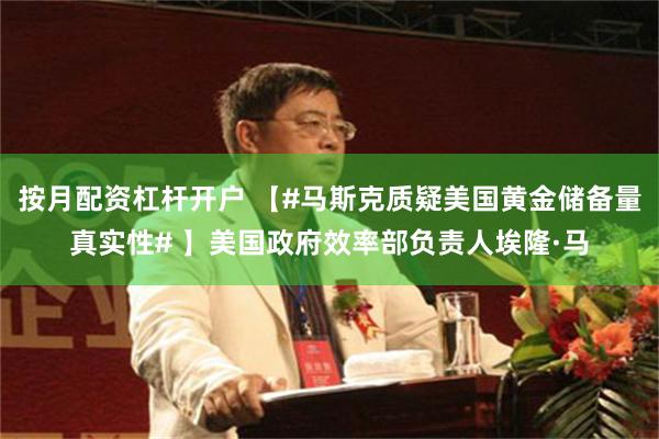 按月配资杠杆开户 【#马斯克质疑美国黄金储备量真实性# 】美国政府效率部负责人埃隆·马