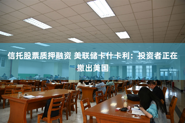 信托股票质押融资 美联储卡什卡利：投资者正在撤出美国