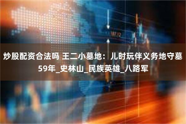 炒股配资合法吗 王二小墓地：儿时玩伴义务地守墓59年_史林山_民族英雄_八路军