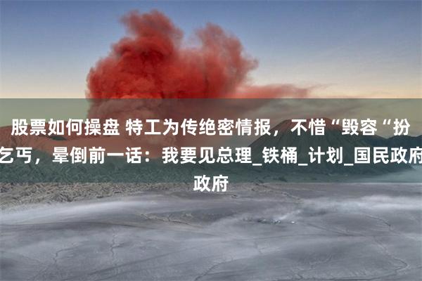 股票如何操盘 特工为传绝密情报，不惜“毁容“扮乞丐，晕倒前一话：我要见总理_铁桶_计划_国民政府