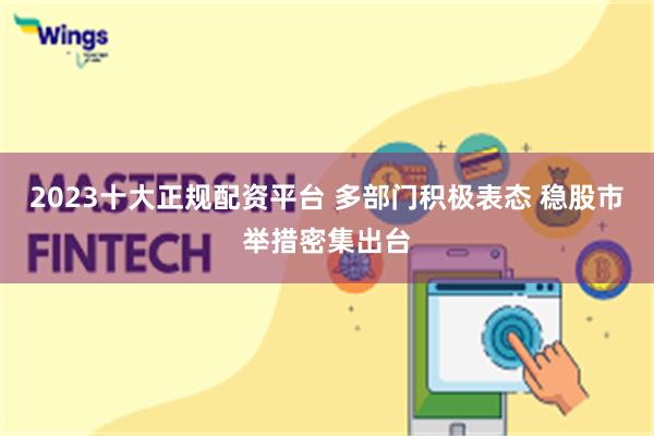 2023十大正规配资平台 多部门积极表态 稳股市举措密集出台