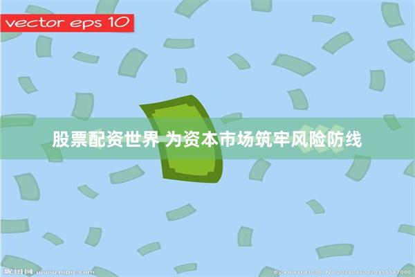 股票配资世界 为资本市场筑牢风险防线
