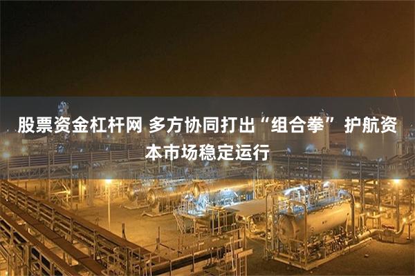 股票资金杠杆网 多方协同打出“组合拳” 护航资本市场稳定运行