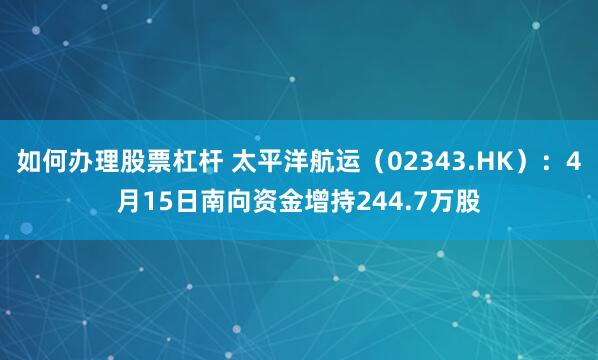 如何办理股票杠杆 太平洋航运（02343.HK）：4月15日南向资金增持244.7万股