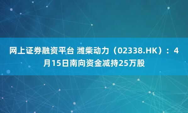 网上证劵融资平台 潍柴动力（02338.HK）：4月15日南向资金减持25万股