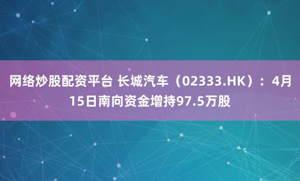 网络炒股配资平台 长城汽车（02333.HK）：4月15日南向资金增持97.5万股