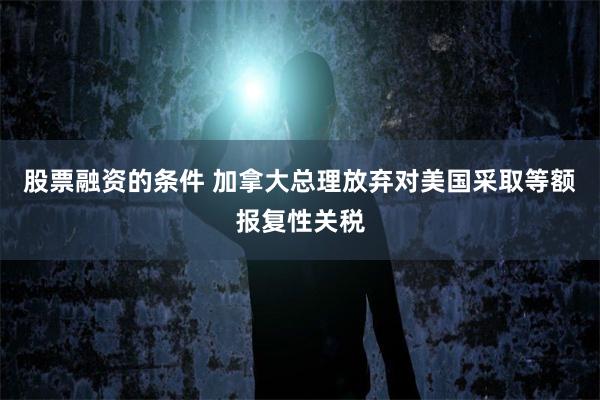 股票融资的条件 加拿大总理放弃对美国采取等额报复性关税