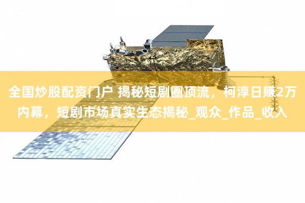 全国炒股配资门户 揭秘短剧圈顶流，柯淳日赚2万内幕，短剧市场真实生态揭秘_观众_作品_收入