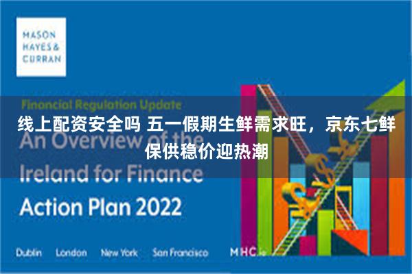 线上配资安全吗 五一假期生鲜需求旺，京东七鲜保供稳价迎热潮