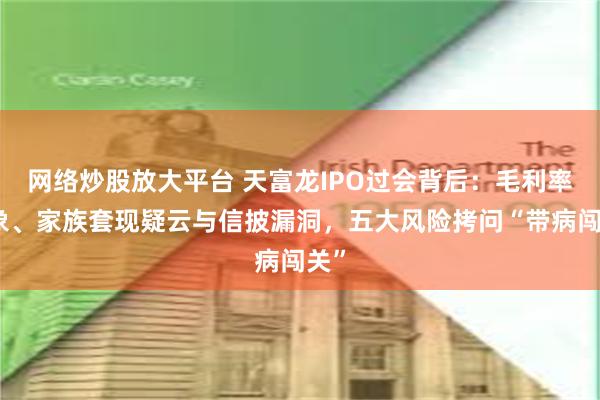 网络炒股放大平台 天富龙IPO过会背后：毛利率异象、家族套现疑云与信披漏洞，五大风险拷问“带病闯关”