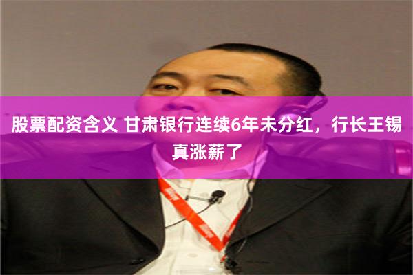 股票配资含义 甘肃银行连续6年未分红，行长王锡真涨薪了