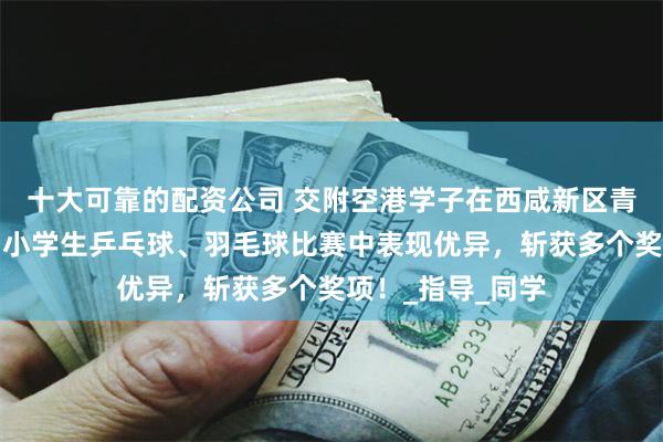 十大可靠的配资公司 交附空港学子在西咸新区青少年艺术节及中小学生乒乓球、羽毛球比赛中表现优异，斩获多个奖项！_指导_同学