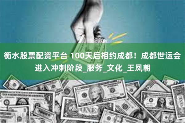 衡水股票配资平台 100天后相约成都！成都世运会进入冲刺阶段_服务_文化_王凤朝