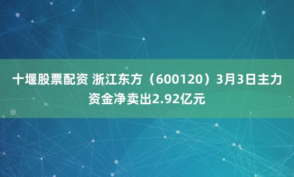 十堰股票配资 浙江东方（600120）3月3日主力资金净卖出2.92亿元