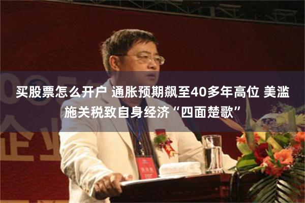 买股票怎么开户 通胀预期飙至40多年高位 美滥施关税致自身经济“四面楚歌”