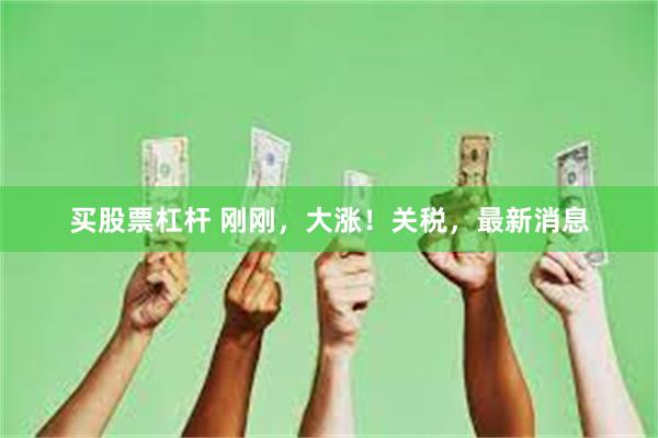 买股票杠杆 刚刚，大涨！关税，最新消息