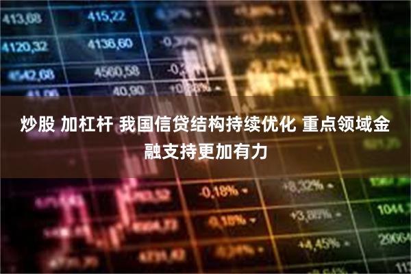 炒股 加杠杆 我国信贷结构持续优化 重点领域金融支持更加有力