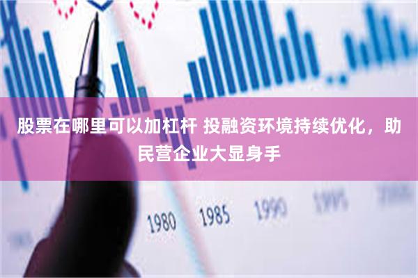 股票在哪里可以加杠杆 投融资环境持续优化，助民营企业大显身手