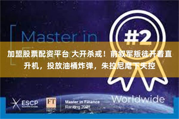 加盟股票配资平台 大开杀戒！前叙军叛徒开着直升机，投放油桶炸弹，朱拉尼麾下失控