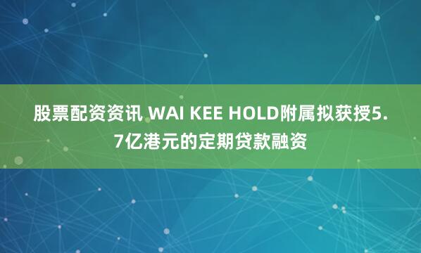 股票配资资讯 WAI KEE HOLD附属拟获授5.7亿港元的定期贷款融资