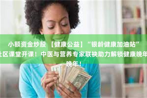 小额资金炒股 【健康公益】“银龄健康加油站”社区课堂开课！中医与营养专家联袂助力解锁健康晚年！