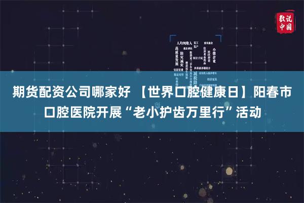 期货配资公司哪家好 【世界口腔健康日】阳春市口腔医院开展“老小护齿万里行”活动