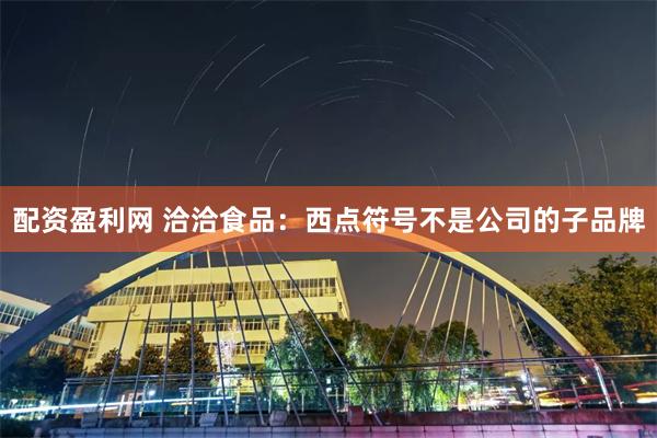 配资盈利网 洽洽食品：西点符号不是公司的子品牌