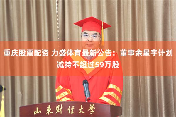 重庆股票配资 力盛体育最新公告：董事余星宇计划减持不超过59万股