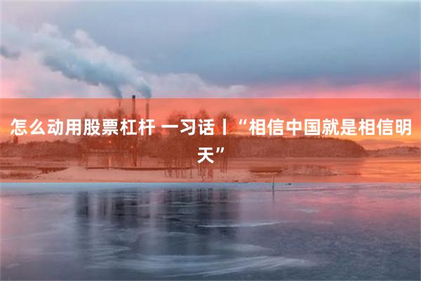 怎么动用股票杠杆 一习话丨“相信中国就是相信明天”