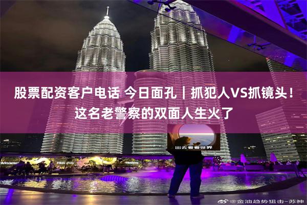 股票配资客户电话 今日面孔｜抓犯人VS抓镜头！这名老警察的双面人生火了