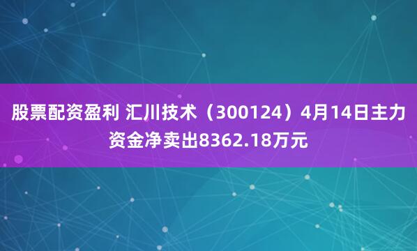 股票配资盈利 汇川技术（300124）4月14日主力资金净卖出8362.18万元
