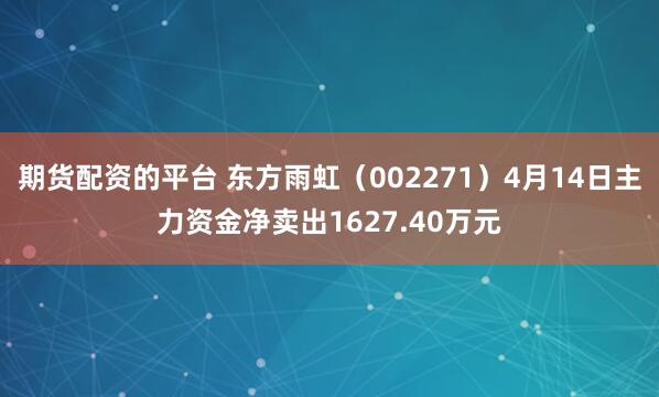 期货配资的平台 东方雨虹（002271）4月14日主力资金净卖出1627.40万元