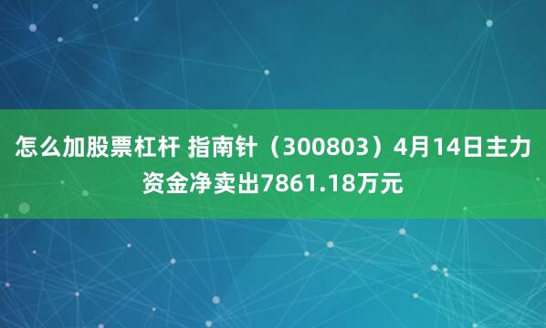 怎么加股票杠杆 指南针（300803）4月14日主力资金净卖出7861.18万元
