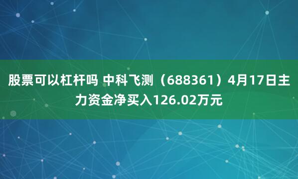 股票可以杠杆吗 中科飞测（688361）4月17日主力资金净买入126.02万元